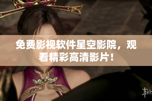免费影视软件星空影院，观看精彩高清影片！