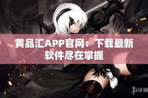 黄品汇APP官网：下载最新软件尽在掌握