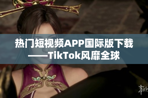 热门短视频APP国际版下载——TikTok风靡全球