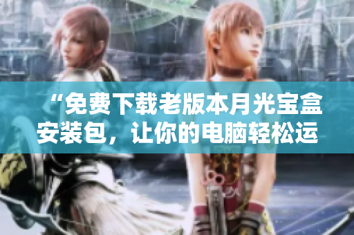 “免费下载老版本月光宝盒安装包，让你的电脑轻松运行”