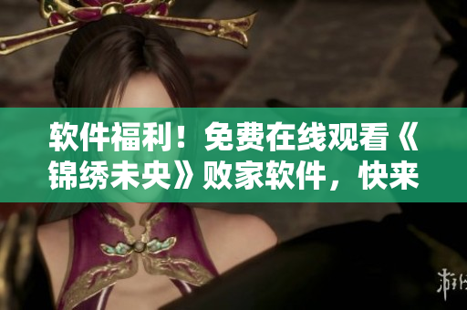 软件福利！免费在线观看《锦绣未央》败家软件，快来试试看！
