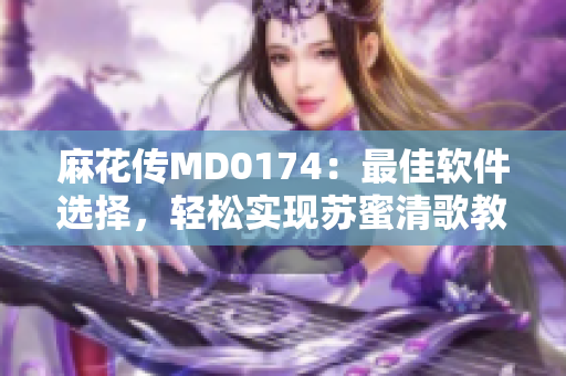 麻花传MD0174：最佳软件选择，轻松实现苏蜜清歌教育在线学习