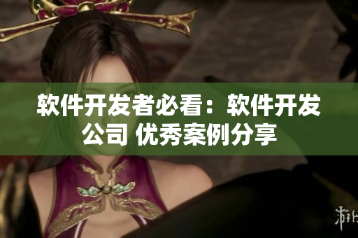 软件开发者必看：软件开发公司 优秀案例分享