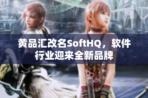 黄品汇改名SoftHQ，软件行业迎来全新品牌