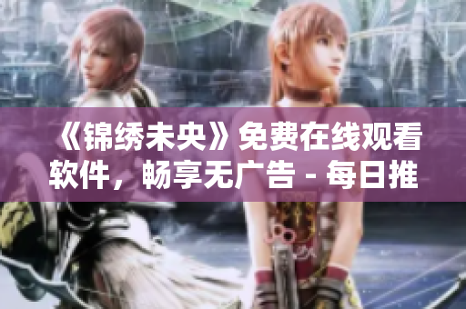 《锦绣未央》免费在线观看软件，畅享无广告 - 每日推荐