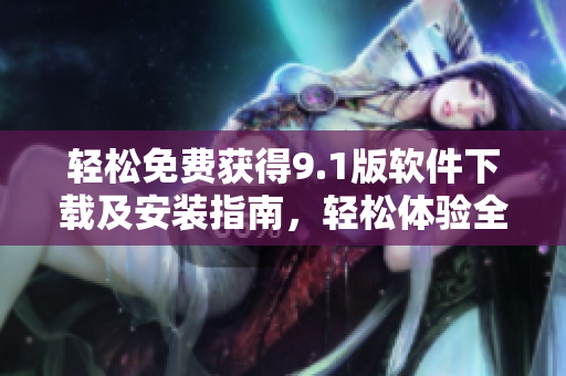轻松免费获得9.1版软件下载及安装指南，轻松体验全新升级功能