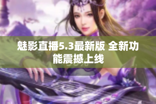 魅影直播5.3最新版 全新功能震撼上线