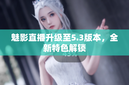 魅影直播升级至5.3版本，全新特色解锁