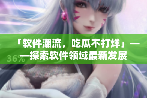 「软件潮流，吃瓜不打烊」——探索软件领域最新发展
