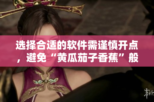 选择合适的软件需谨慎开点，避免“黄瓜茄子香蕉”般难以消化。