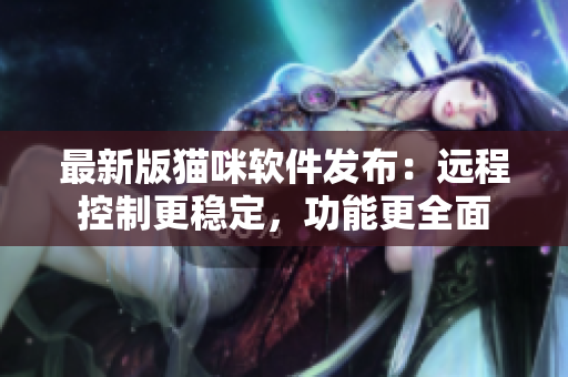 最新版猫咪软件发布：远程控制更稳定，功能更全面