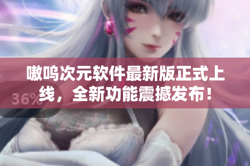 嗷呜次元软件最新版正式上线，全新功能震撼发布！