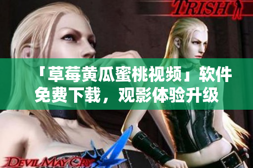 「草莓黄瓜蜜桃视频」软件免费下载，观影体验升级