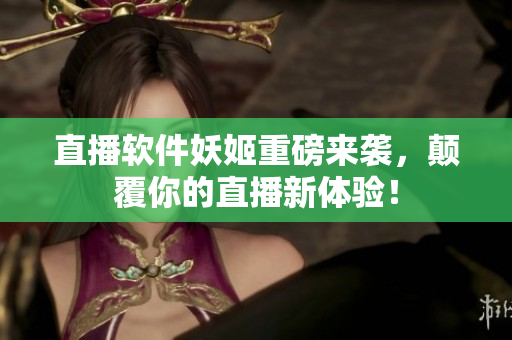 直播软件妖姬重磅来袭，颠覆你的直播新体验！