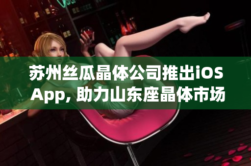 苏州丝瓜晶体公司推出iOS App, 助力山东座晶体市场发展