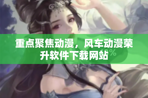 重点聚焦动漫，风车动漫荣升软件下载网站