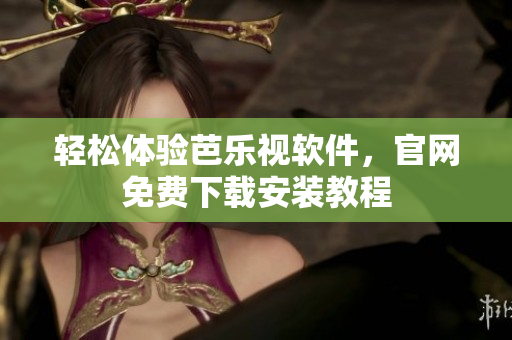 轻松体验芭乐视软件，官网免费下载安装教程