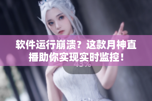 软件运行崩溃？这款月神直播助你实现实时监控！