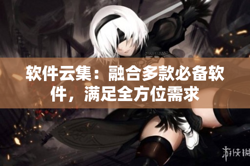 软件云集：融合多款必备软件，满足全方位需求