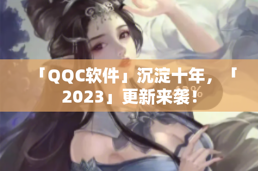 「QQC软件」沉淀十年，「2023」更新来袭！