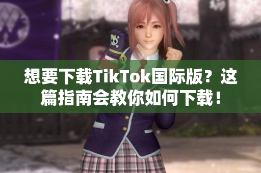 想要下载TikTok国际版？这篇指南会教你如何下载！