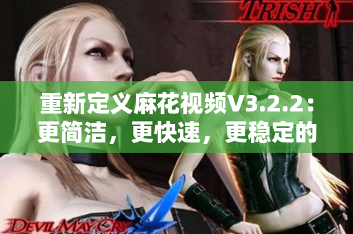 重新定义麻花视频V3.2.2：更简洁，更快速，更稳定的视频观看体验