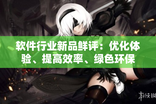 软件行业新品鲜评：优化体验、提高效率、绿色环保