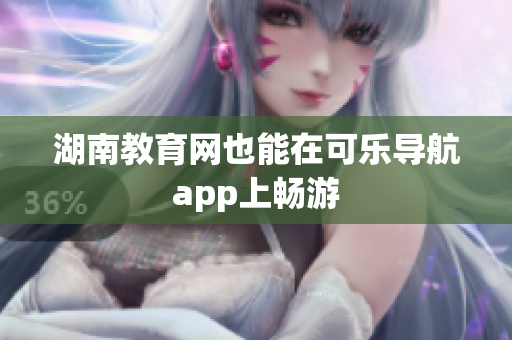 湖南教育网也能在可乐导航app上畅游