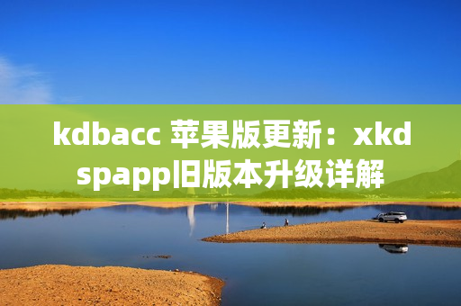 kdbacc 苹果版更新：xkdspapp旧版本升级详解