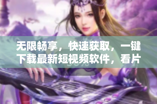 无限畅享，快速获取，一键下载最新短视频软件，看片不再出题!