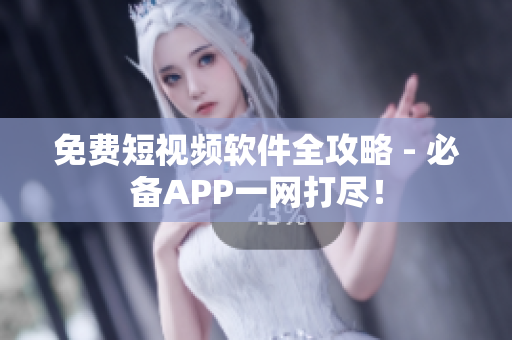 免费短视频软件全攻略 - 必备APP一网打尽！