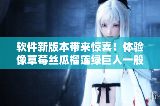 软件新版本带来惊喜！体验像草莓丝瓜榴莲绿巨人一般的新感觉