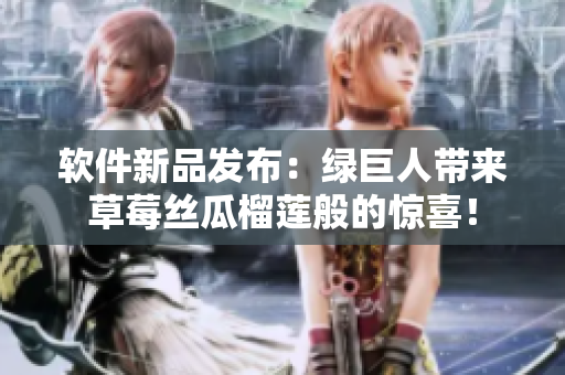 软件新品发布：绿巨人带来草莓丝瓜榴莲般的惊喜！