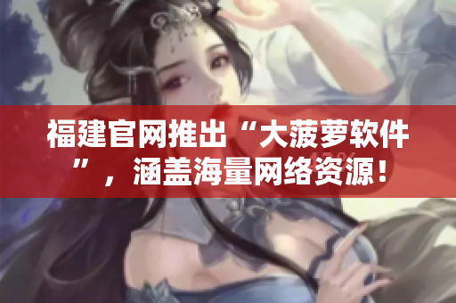 福建官网推出“大菠萝软件”，涵盖海量网络资源！