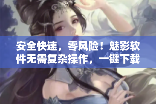 安全快速，零风险！魅影软件无需复杂操作，一键下载安装即可使用
