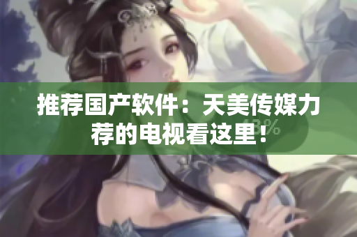 推荐国产软件：天美传媒力荐的电视看这里！