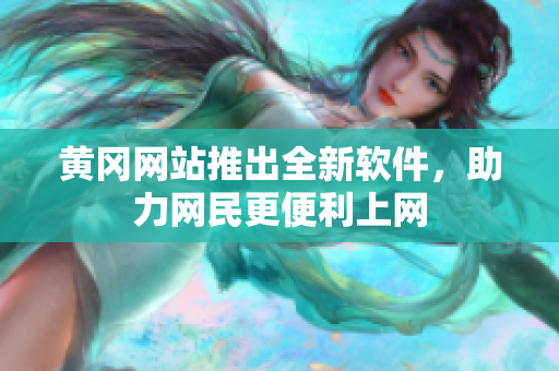 黄冈网站推出全新软件，助力网民更便利上网