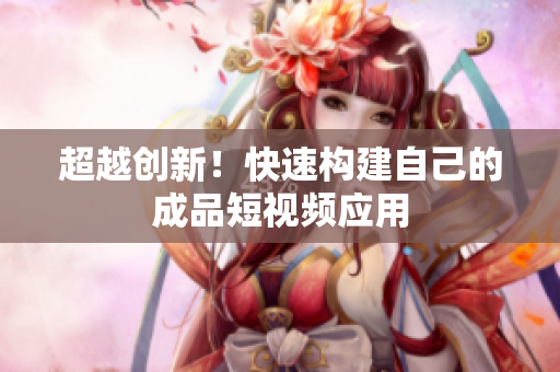 超越创新！快速构建自己的成品短视频应用