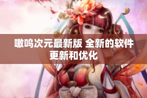 嗷呜次元最新版 全新的软件更新和优化