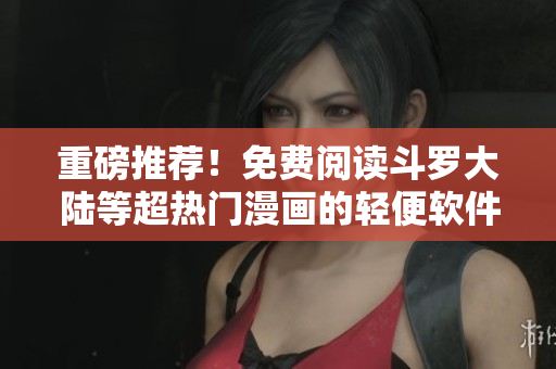 重磅推荐！免费阅读斗罗大陆等超热门漫画的轻便软件