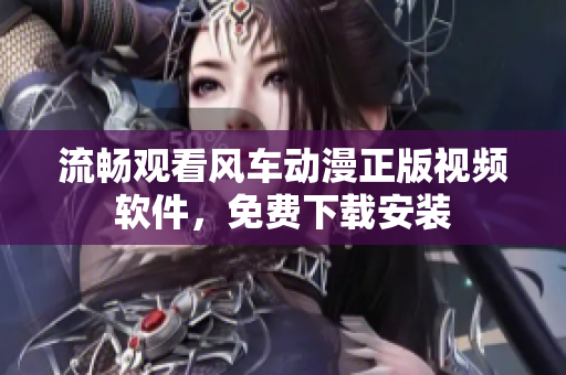 流畅观看风车动漫正版视频软件，免费下载安装