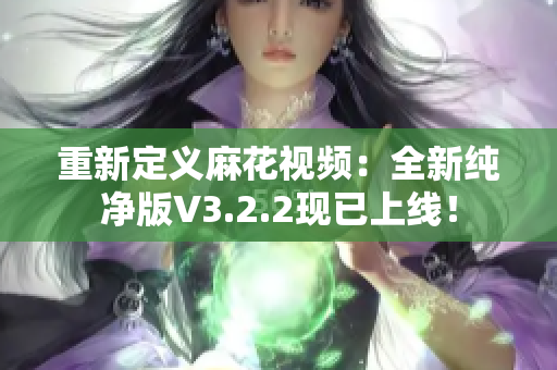 重新定义麻花视频：全新纯净版V3.2.2现已上线！