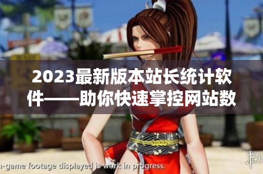 2023最新版本站长统计软件——助你快速掌控网站数据