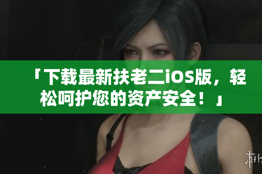 「下载最新扶老二iOS版，轻松呵护您的资产安全！」