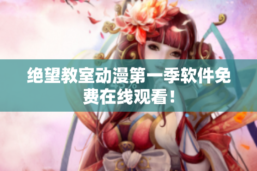 绝望教室动漫第一季软件免费在线观看！