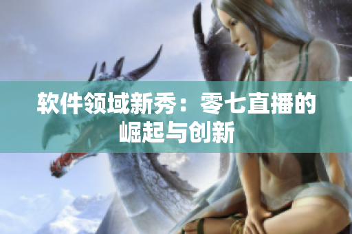 软件领域新秀：零七直播的崛起与创新