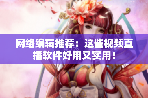 网络编辑推荐：这些视频直播软件好用又实用！