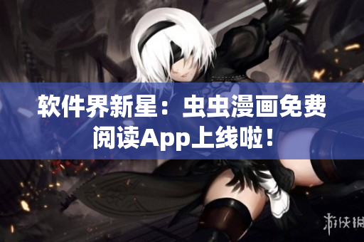 软件界新星：虫虫漫画免费阅读App上线啦！