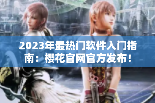 2023年最热门软件入门指南：樱花官网官方发布！