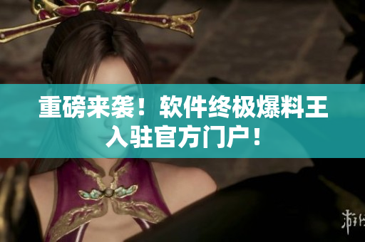 重磅来袭！软件终极爆料王入驻官方门户！